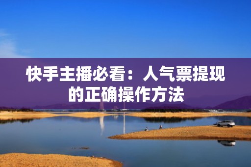 快手主播必看：人气票提现的正确操作方法