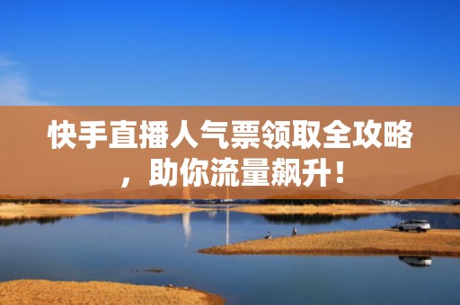 快手直播人气票领取全攻略，助你流量飙升！