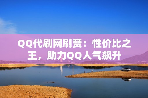 QQ代刷网刷赞：性价比之王，助力QQ人气飙升