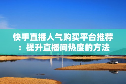快手直播人气购买平台推荐：提升直播间热度的方法
