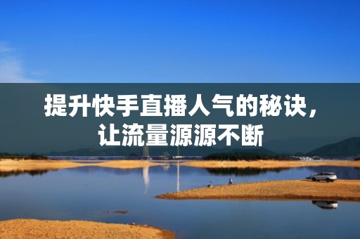 提升快手直播人气的秘诀，让流量源源不断