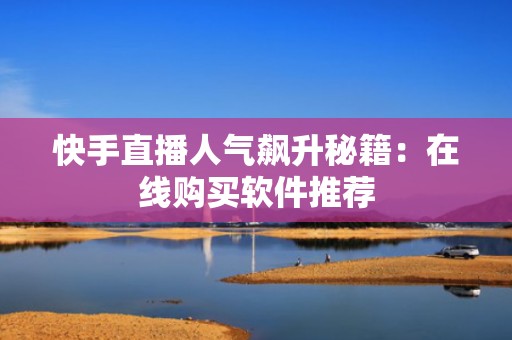 快手直播人气飙升秘籍：在线购买软件推荐