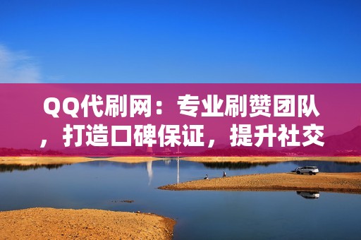 QQ代刷网：专业刷赞团队，打造口碑保证，提升社交影响力