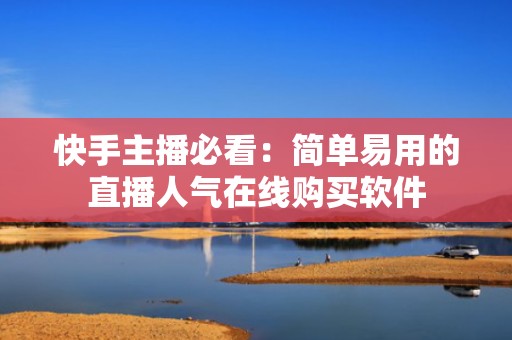 快手主播必看：简单易用的直播人气在线购买软件