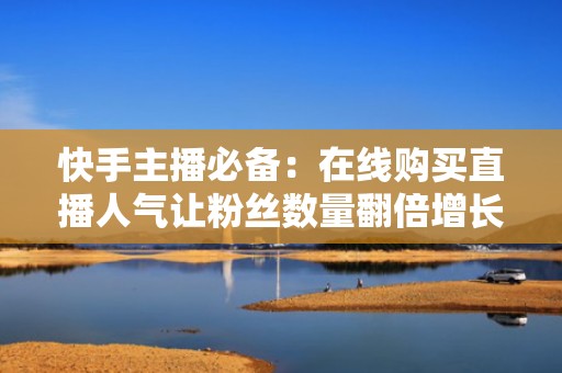 快手主播必备：在线购买直播人气让粉丝数量翻倍增长