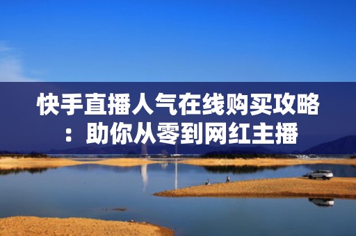 快手直播人气在线购买攻略：助你从零到网红主播