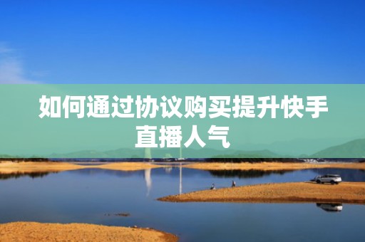 如何通过协议购买提升快手直播人气