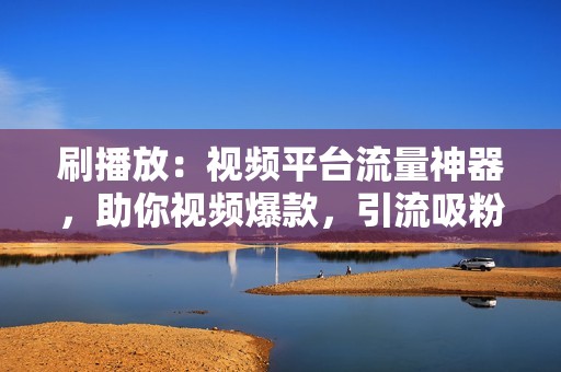 刷播放：视频平台流量神器，助你视频爆款，引流吸粉