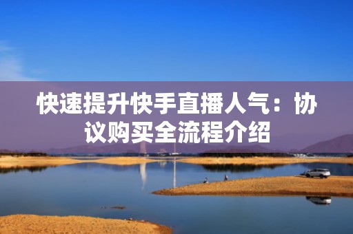快速提升快手直播人气：协议购买全流程介绍