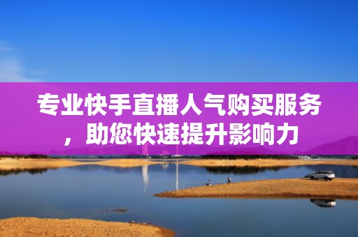 专业快手直播人气购买服务，助您快速提升影响力