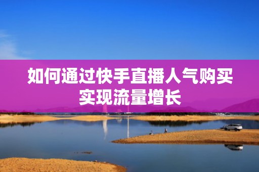 如何通过快手直播人气购买实现流量增长