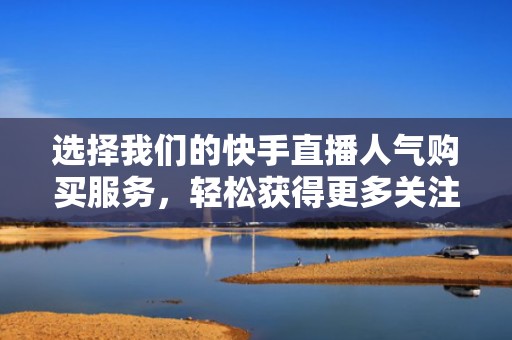 选择我们的快手直播人气购买服务，轻松获得更多关注