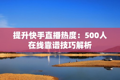 提升快手直播热度：500人在线靠谱技巧解析