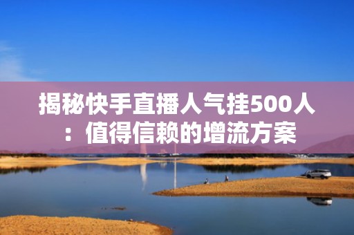 揭秘快手直播人气挂500人：值得信赖的增流方案