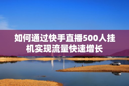如何通过快手直播500人挂机实现流量快速增长