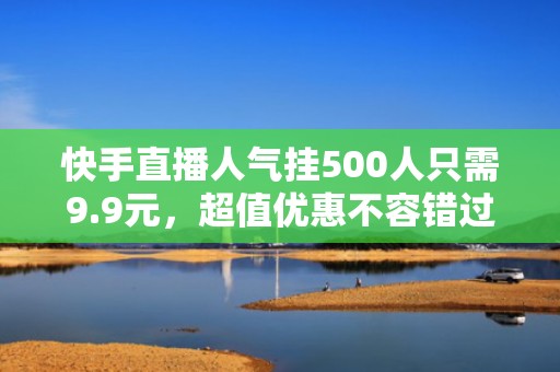 快手直播人气挂500人只需9.9元，超值优惠不容错过