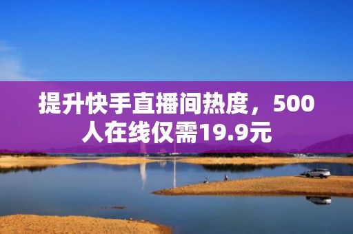 提升快手直播间热度，500人在线仅需19.9元