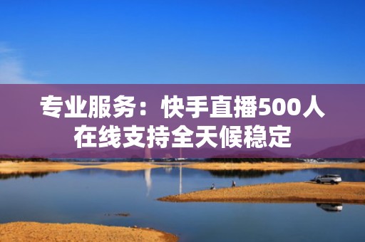 专业服务：快手直播500人在线支持全天候稳定