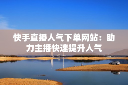 快手直播人气下单网站：助力主播快速提升人气