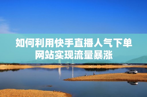 如何利用快手直播人气下单网站实现流量暴涨 如何利用快手直播人气下单网站实现流量暴涨