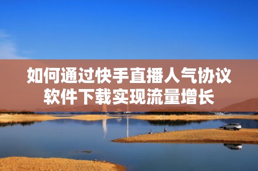 如何通过快手直播人气协议软件下载实现流量增长