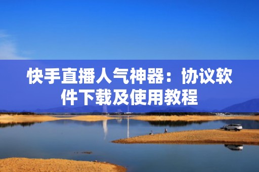 快手直播人气神器：协议软件下载及使用教程