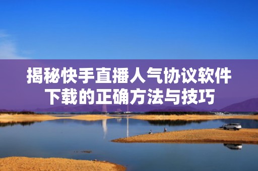 揭秘快手直播人气协议软件下载的正确方法与技巧