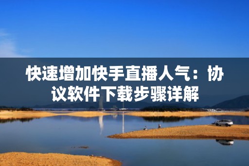 快速增加快手直播人气:协议软件下载步骤详解 快速增加快手直播人气:协议软件下载步骤详解