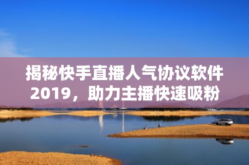 揭秘快手直播人气协议软件2019，助力主播快速吸粉