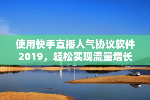 使用快手直播人气协议软件2019，轻松实现流量增长