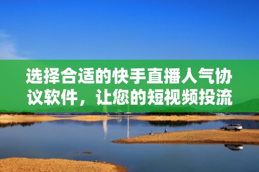 选择合适的快手直播人气协议软件，让您的短视频投流更高效