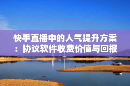 快手直播中的人气提升方案:协议软件收费价值与回报分析 快手直播中的人气提升方案:协议软件收费价值与回报分析