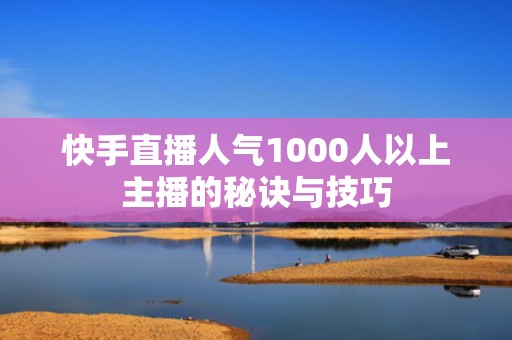 快手直播人气1000人以上主播的秘诀与技巧 快手直播人气1000人以上主播的秘诀与技巧