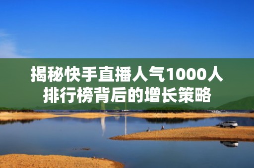 揭秘快手直播人气1000人排行榜背后的增长策略