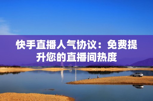 快手直播人气协议：免费提升您的直播间热度