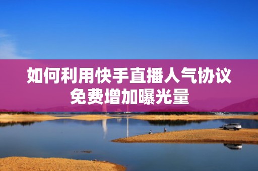 如何利用快手直播人气协议免费增加曝光量