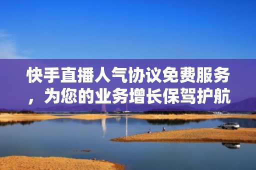 快手直播人气协议免费服务，为您的业务增长保驾护航