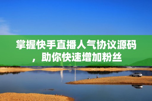 掌握快手直播人气协议源码，助你快速增加粉丝