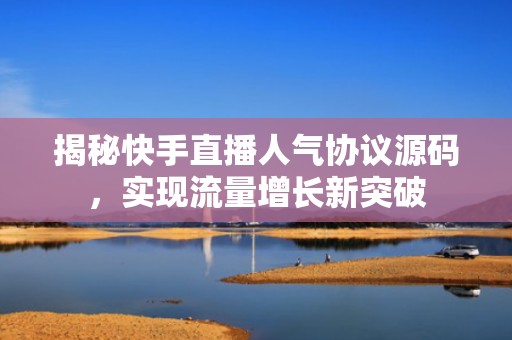 揭秘快手直播人气协议源码，实现流量增长新突破