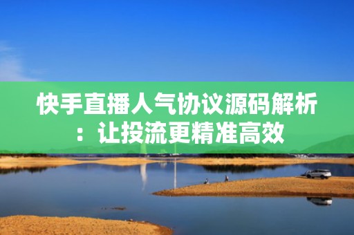 快手直播人气协议源码解析：让投流更精准高效