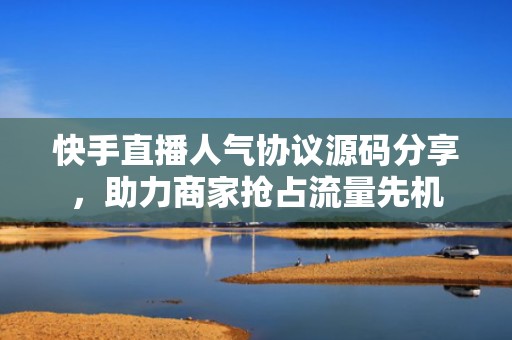 快手直播人气协议源码分享，助力商家抢占流量先机