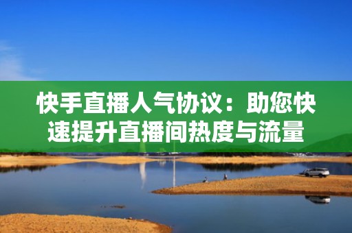 快手直播人气协议：助您快速提升直播间热度与流量