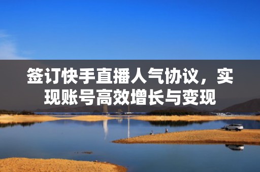 签订快手直播人气协议，实现账号高效增长与变现