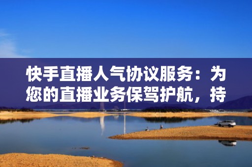 快手直播人气协议服务：为您的直播业务保驾护航，持续引流