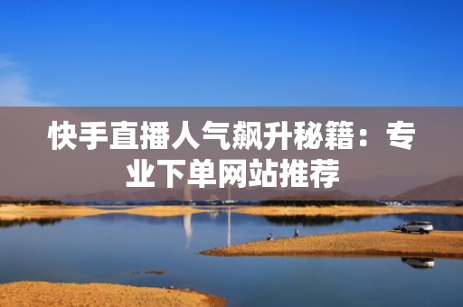 快手直播人气飙升秘籍：专业下单网站推荐
