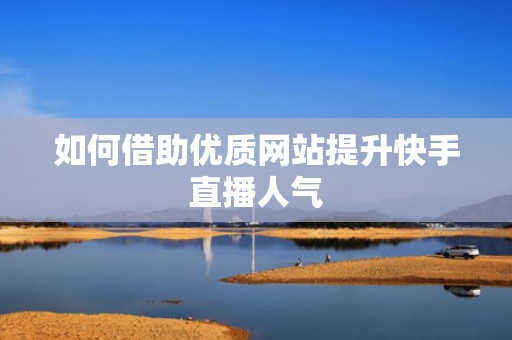如何借助优质网站提升快手直播人气
