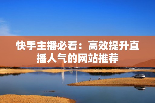 快手主播必看：高效提升直播人气的网站推荐