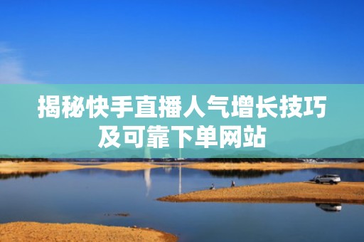 揭秘快手直播人气增长技巧及可靠下单网站