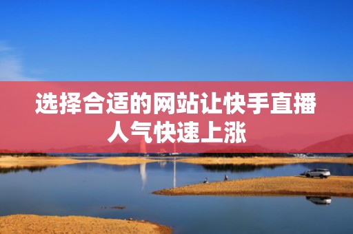 选择合适的网站让快手直播人气快速上涨 选择合适的网站让快手直播人气快速上涨