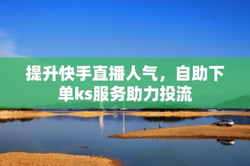 提升快手直播人气，自助下单ks服务助力投流
